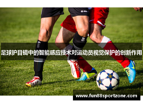 足球护目镜中的智能感应技术对运动员视觉保护的创新作用